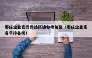 泽州枣庄企业官网网站搭建参考价格（枣庄企业家名单排名榜）