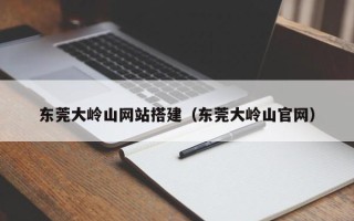 泽州东莞大岭山网站搭建（东莞大岭山官网）