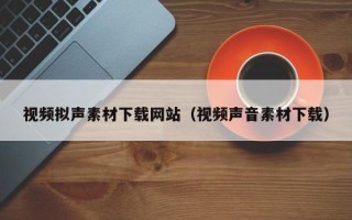 泽州视频拟声素材下载网站（视频声音素材下载）