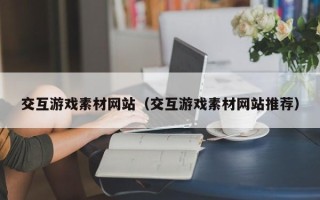 泽州交互游戏素材网站（交互游戏素材网站推荐）