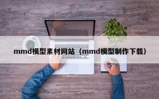 泽州mmd模型素材网站（mmd模型制作下载）