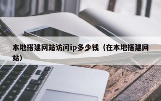 泽州本地搭建网站访问ip多少钱（在本地搭建网站）
