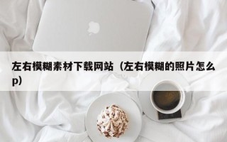 泽州左右模糊素材下载网站（左右模糊的照片怎么p）