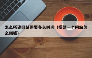 泽州怎么搭建网站需要多长时间（搭建一个网站怎么赚钱）