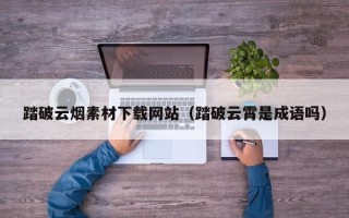 泽州踏破云烟素材下载网站（踏破云霄是成语吗）
