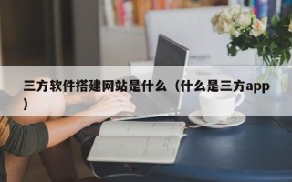 泽州三方软件搭建网站是什么（什么是三方app）