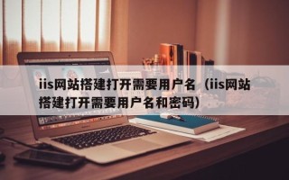 泽州iis网站搭建打开需要用户名（iis网站搭建打开需要用户名和密码）