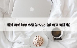 泽州搭建网站前端术语怎么说（前端页面搭建）