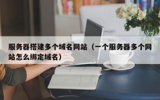 泽州服务器搭建多个域名网站（一个服务器多个网站怎么绑定域名）