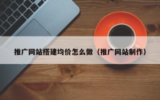 泽州推广网站搭建均价怎么做（推广网站制作）