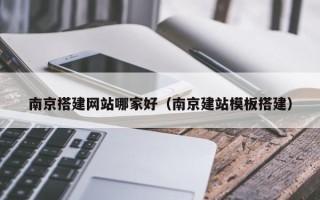 泽州南京搭建网站哪家好（南京建站模板搭建）