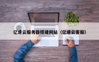泽州亿速云服务器搭建网站（亿速云客服）
