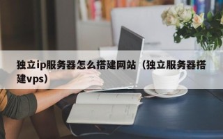 泽州独立ip服务器怎么搭建网站（独立服务器搭建vps）