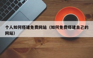 泽州个人如何搭建免费网站（如何免费搭建自己的网站）