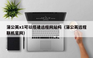 泽州蒲公英x1可以搭建远程网站吗（蒲公英远程联机官网）