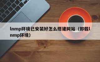 泽州lnmp环境已安装好怎么搭建网站（卸载lnmp环境）