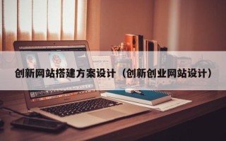 泽州创新网站搭建方案设计（创新创业网站设计）